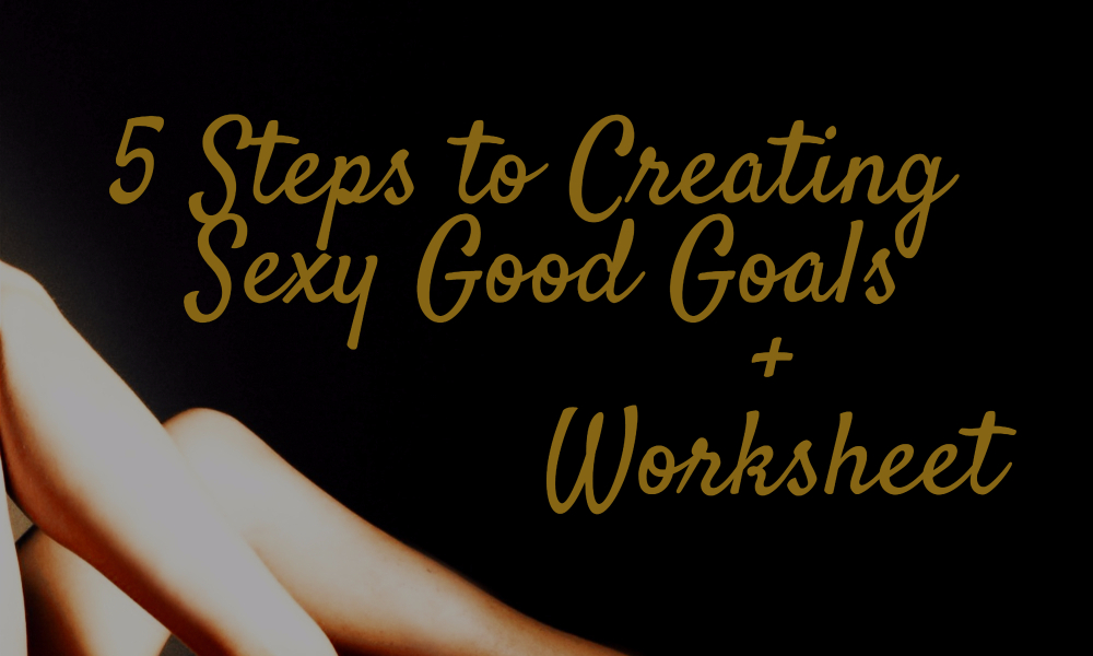 5 Steps to Creating Sexy Good Goals