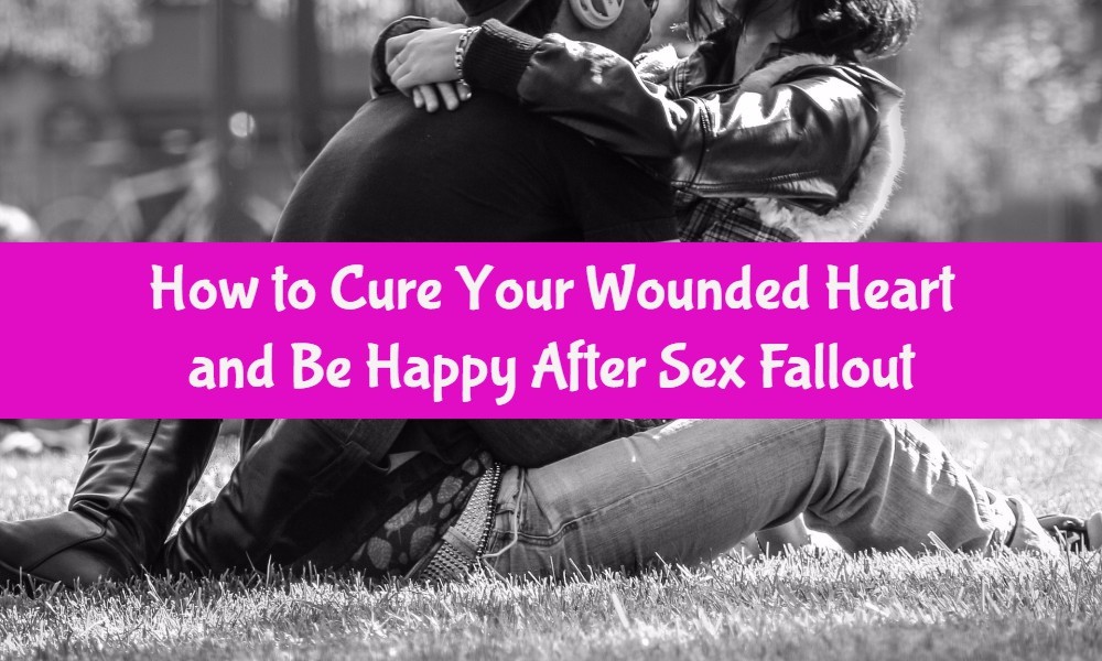 How to Cure Your Wounded Heart and Be happy After Sex Fallout