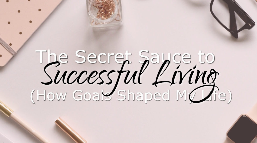 The Secret Sauce to Successful Living (How Goals Shaped My Life)